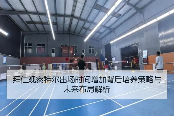 拜仁观察特尔出场时间增加背后培养策略与未来布局解析
