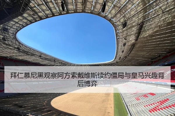 拜仁慕尼黑观察阿方索戴维斯续约僵局与皇马兴趣背后博弈