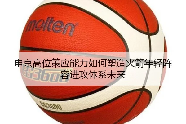 申京高位策应能力如何塑造火箭年轻阵容进攻体系未来（kaiyun）