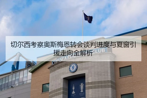 切尔西考察奥斯梅恩转会谈判进度与夏窗引援走向全解析