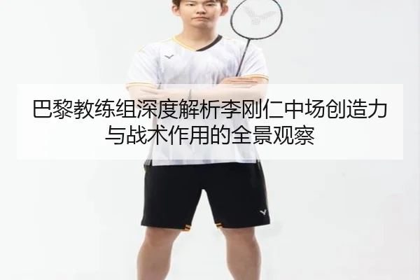 巴黎教练组深度解析李刚仁中场创造力与战术作用的全景观察（kaiyun）