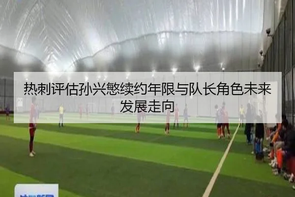 热刺评估孙兴慜续约年限与队长角色未来发展走向 | kaiyun