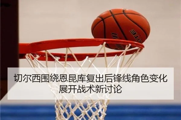 切尔西围绕恩昆库复出后锋线角色变化展开战术新讨论 | kaiyun