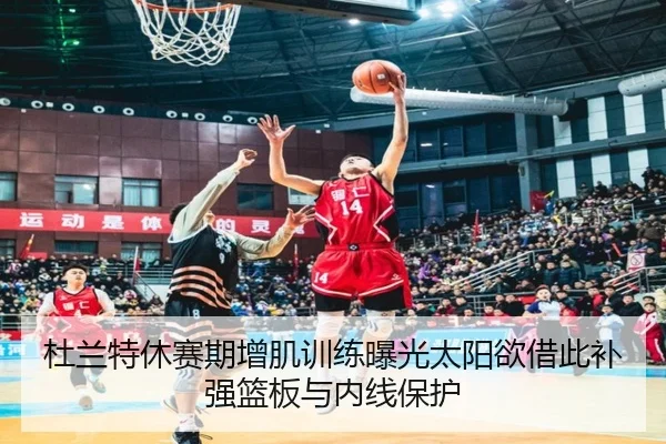 杜兰特休赛期增肌训练曝光太阳欲借此补强篮板与内线保护 | kaiyun